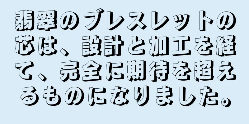 翡翠のブレスレットの芯は、設計と加工を経て、完全に期待を超えるものになりました。