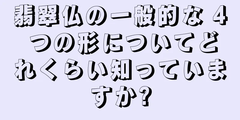 翡翠仏の一般的な 4 つの形についてどれくらい知っていますか?