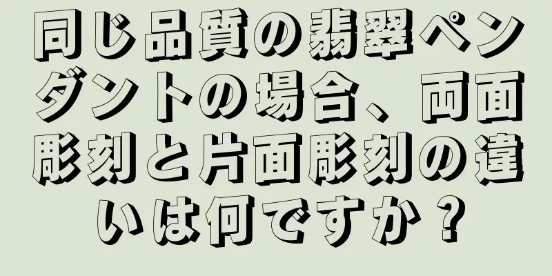 同じ品質の翡翠ペンダントの場合、両面彫刻と片面彫刻の違いは何ですか？