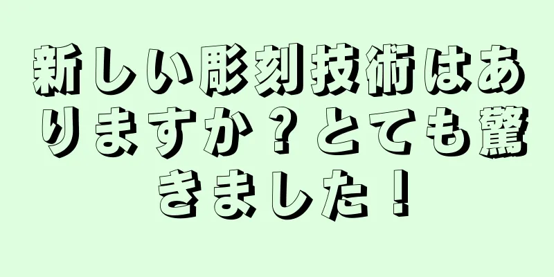 新しい彫刻技術はありますか？とても驚きました！