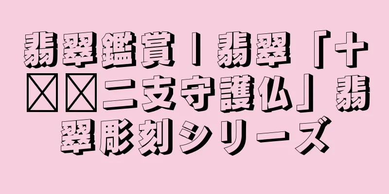 翡翠鑑賞 | 翡翠「十​​二支守護仏」翡翠彫刻シリーズ