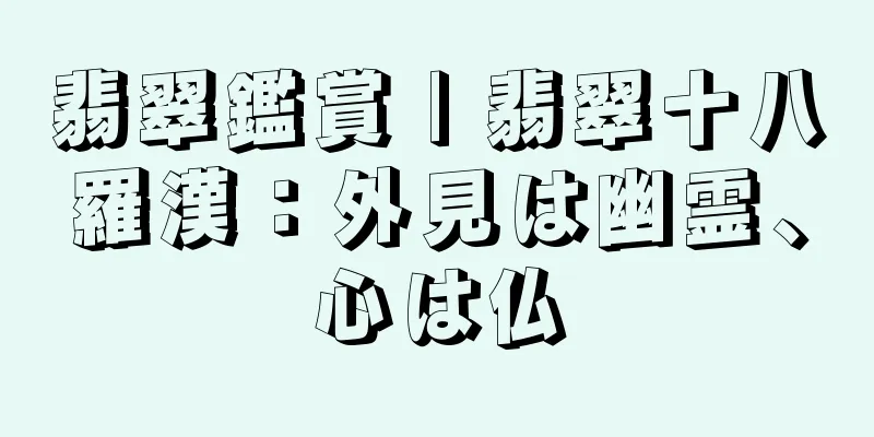 翡翠鑑賞 | 翡翠十八羅漢：外見は幽霊、心は仏