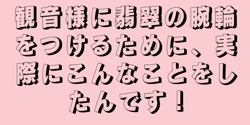 観音様に翡翠の腕輪をつけるために、実際にこんなことをしたんです！