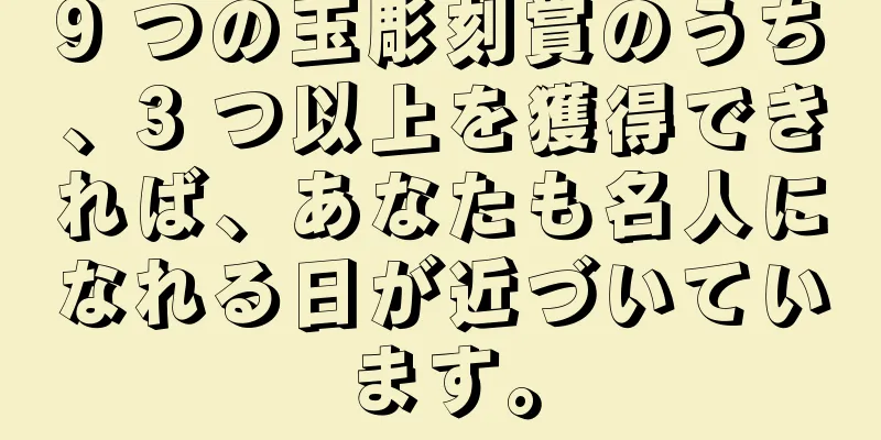 9 つの玉彫刻賞のうち、3 つ以上を獲得できれば、あなたも名人になれる日が近づいています。