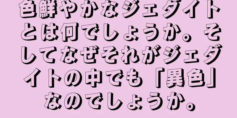 色鮮やかなジェダイトとは何でしょうか。そしてなぜそれがジェダイトの中でも「異色」なのでしょうか。