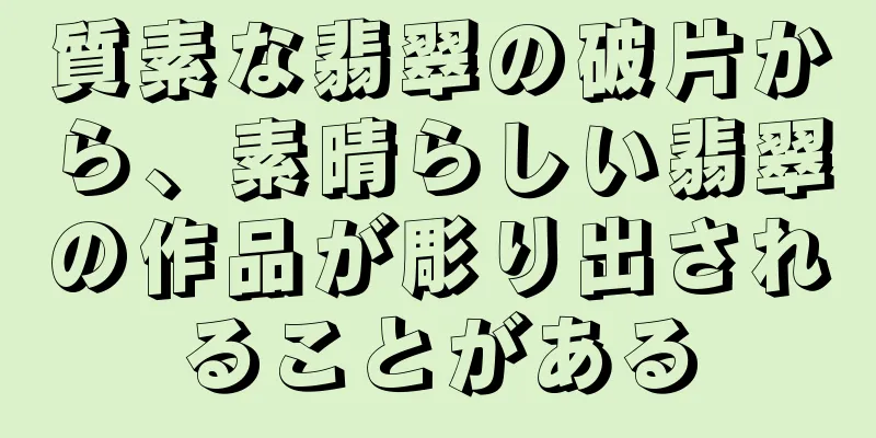 質素な翡翠の破片から、素晴らしい翡翠の作品が彫り出されることがある