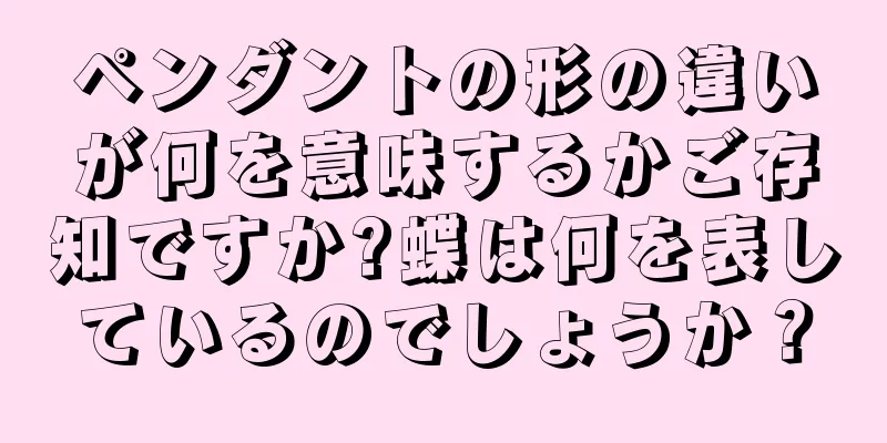 ペンダントの形の違いが何を意味するかご存知ですか?蝶は何を表しているのでしょうか？