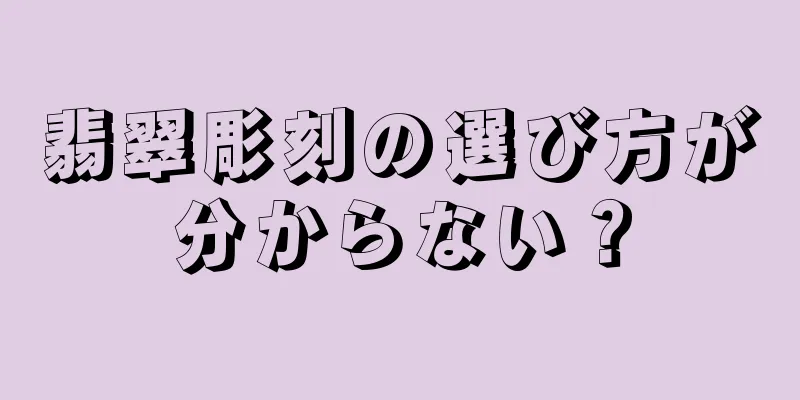 翡翠彫刻の選び方が分からない？