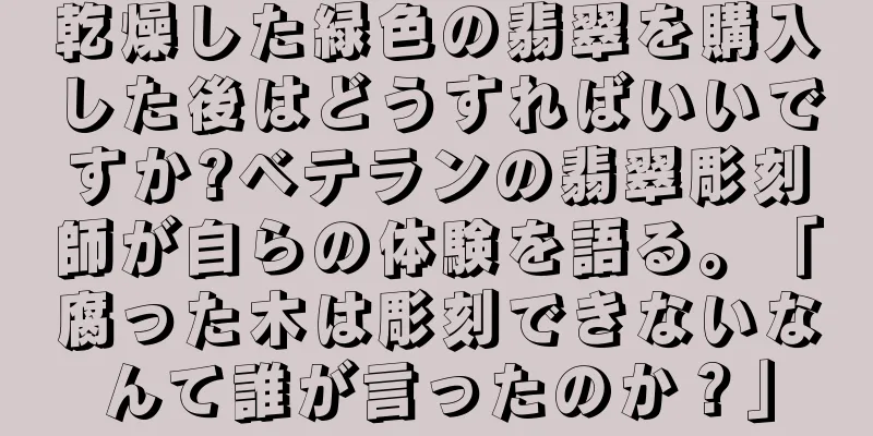 乾燥した緑色の翡翠を購入した後はどうすればいいですか?ベテランの翡翠彫刻師が自らの体験を語る。「腐った木は彫刻できないなんて誰が言ったのか？」