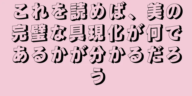 これを読めば、美の完璧な具現化が何であるかが分かるだろう