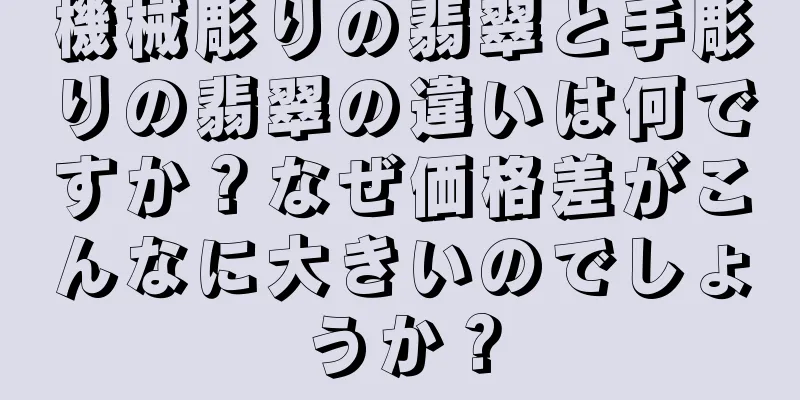 機械彫りの翡翠と手彫りの翡翠の違いは何ですか？なぜ価格差がこんなに大きいのでしょうか？
