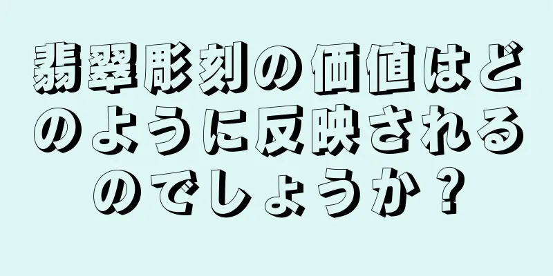 翡翠彫刻の価値はどのように反映されるのでしょうか？