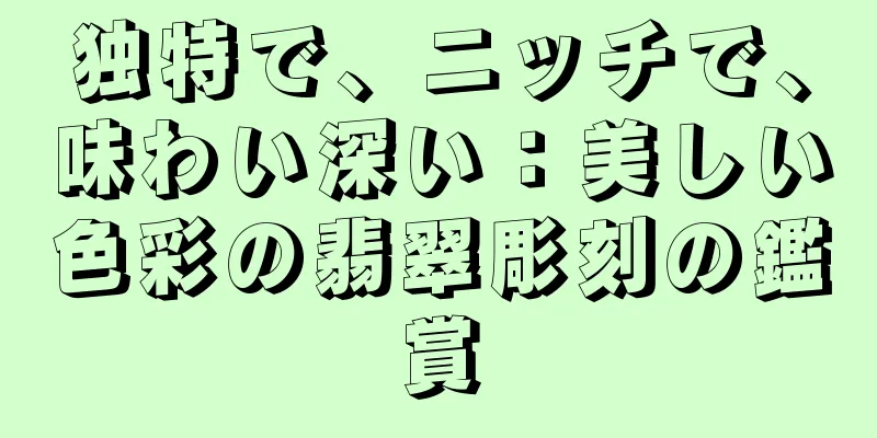 独特で、ニッチで、味わい深い：美しい色彩の翡翠彫刻の鑑賞