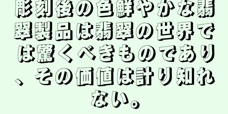 彫刻後の色鮮やかな翡翠製品は翡翠の世界では驚くべきものであり、その価値は計り知れない。