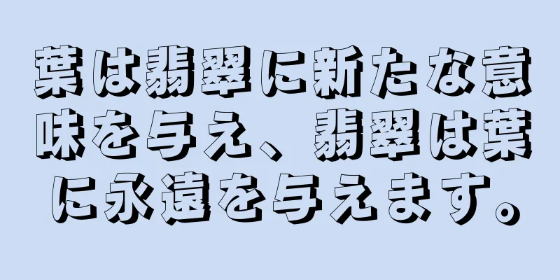 葉は翡翠に新たな意味を与え、翡翠は葉に永遠を与えます。