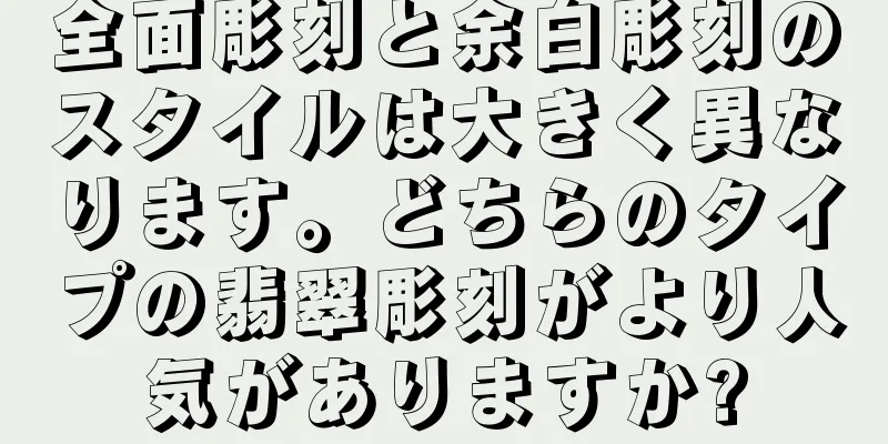 全面彫刻と余白彫刻のスタイルは大きく異なります。どちらのタイプの翡翠彫刻がより人気がありますか?