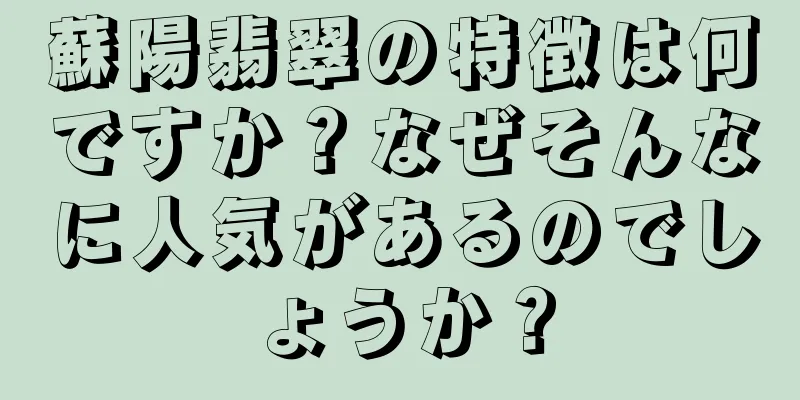 蘇陽翡翠の特徴は何ですか？なぜそんなに人気があるのでしょうか？