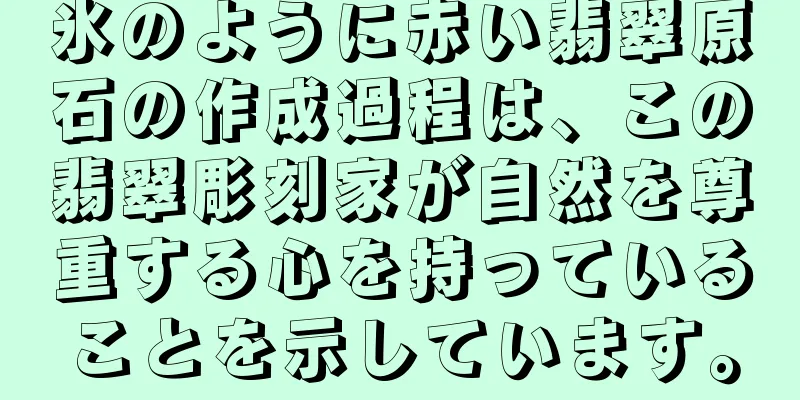 氷のように赤い翡翠原石の作成過程は、この翡翠彫刻家が自然を尊重する心を持っていることを示しています。