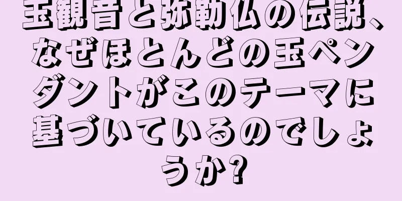 玉観音と弥勒仏の伝説、なぜほとんどの玉ペンダントがこのテーマに基づいているのでしょうか?