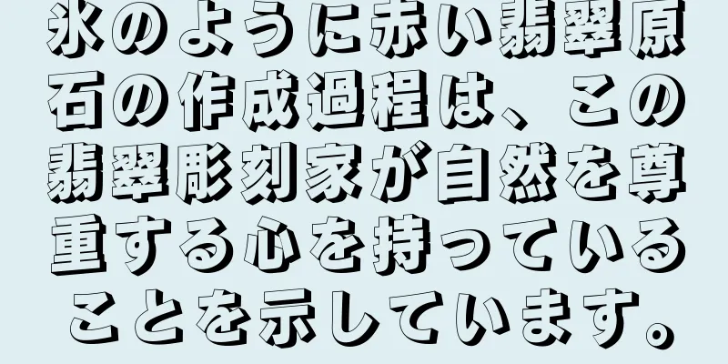 氷のように赤い翡翠原石の作成過程は、この翡翠彫刻家が自然を尊重する心を持っていることを示しています。