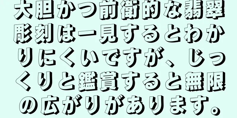 大胆かつ前衛的な翡翠彫刻は一見するとわかりにくいですが、じっくりと鑑賞すると無限の広がりがあります。