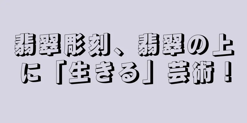 翡翠彫刻、翡翠の上に「生きる」芸術！