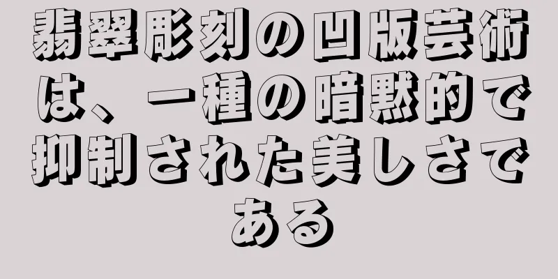 翡翠彫刻の凹版芸術は、一種の暗黙的で抑制された美しさである