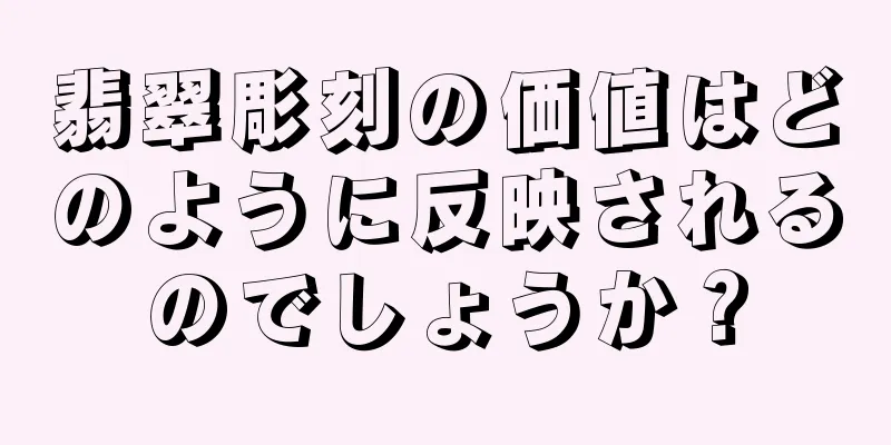 翡翠彫刻の価値はどのように反映されるのでしょうか？