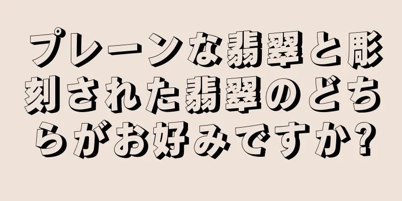 プレーンな翡翠と彫刻された翡翠のどちらがお好みですか?
