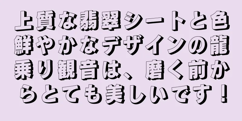 上質な翡翠シートと色鮮やかなデザインの龍乗り観音は、磨く前からとても美しいです！
