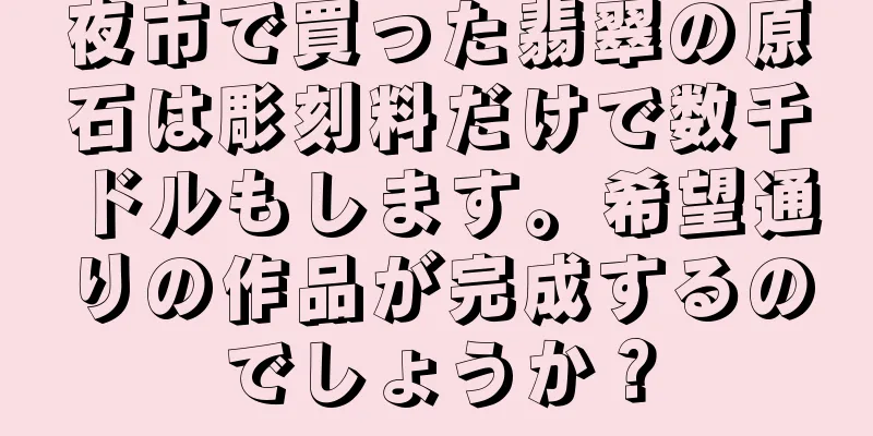 夜市で買った翡翠の原石は彫刻料だけで数千ドルもします。希望通りの作品が完成するのでしょうか？