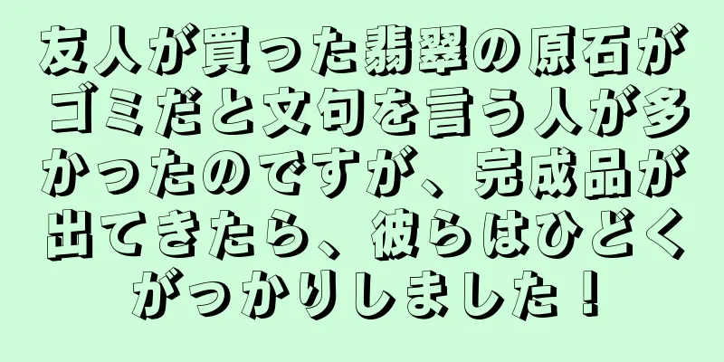 友人が買った翡翠の原石がゴミだと文句を言う人が多かったのですが、完成品が出てきたら、彼らはひどくがっかりしました！
