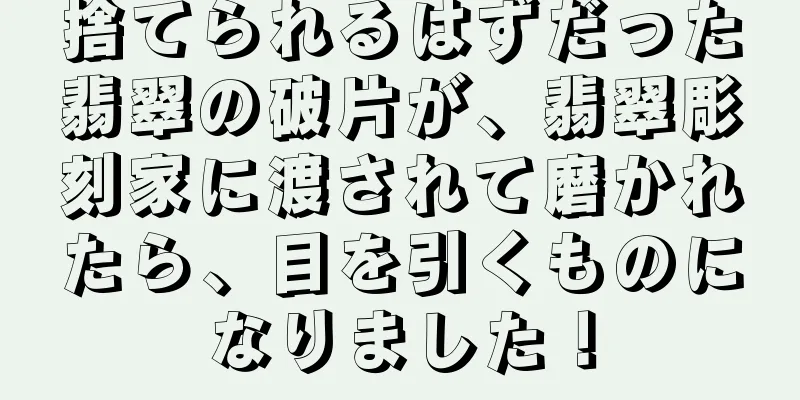 捨てられるはずだった翡翠の破片が、翡翠彫刻家に渡されて磨かれたら、目を引くものになりました！
