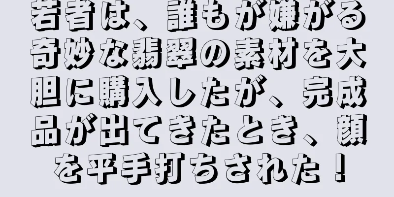 若者は、誰もが嫌がる奇妙な翡翠の素材を大胆に購入したが、完成品が出てきたとき、顔を平手打ちされた！