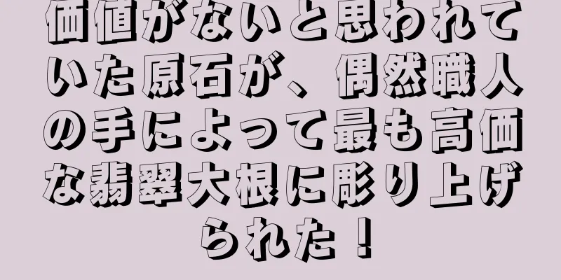 価値がないと思われていた原石が、偶然職人の手によって最も高価な翡翠大根に彫り上げられた！