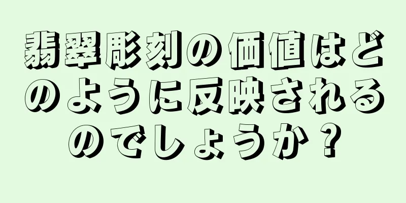 翡翠彫刻の価値はどのように反映されるのでしょうか？