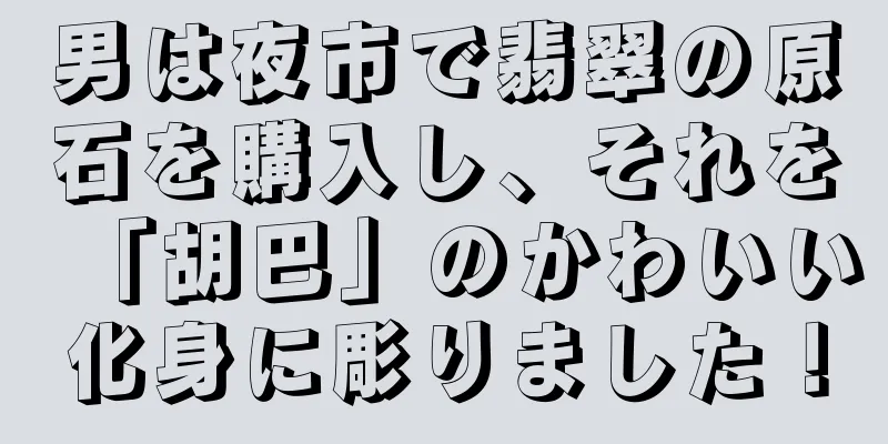 男は夜市で翡翠の原石を購入し、それを「胡巴」のかわいい化身に彫りました！