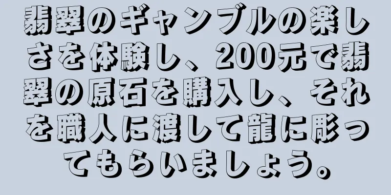 翡翠のギャンブルの楽しさを体験し、200元で翡翠の原石を購入し、それを職人に渡して龍に彫ってもらいましょう。