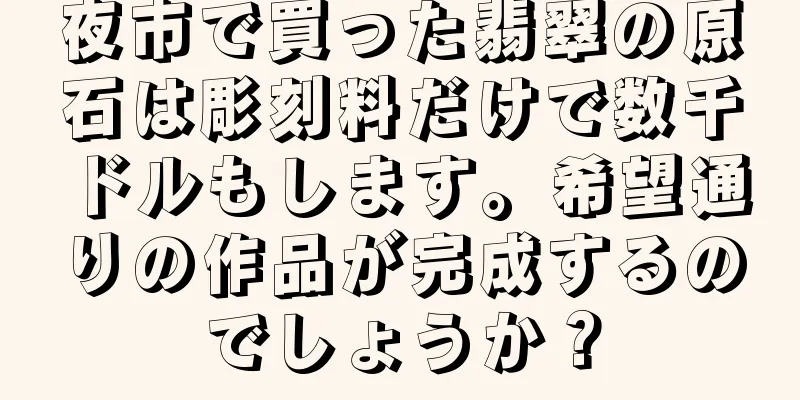 夜市で買った翡翠の原石は彫刻料だけで数千ドルもします。希望通りの作品が完成するのでしょうか？