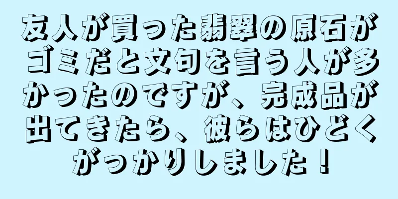 友人が買った翡翠の原石がゴミだと文句を言う人が多かったのですが、完成品が出てきたら、彼らはひどくがっかりしました！