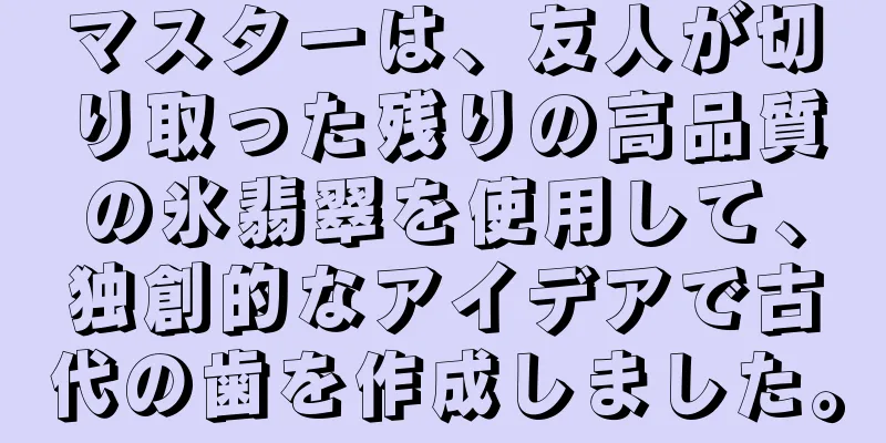マスターは、友人が切り取った残りの高品質の氷翡翠を使用して、独創的なアイデアで古代の歯を作成しました。