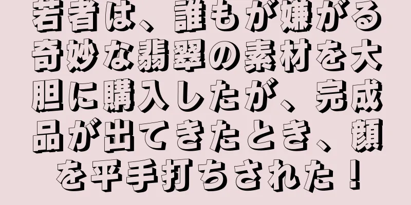 若者は、誰もが嫌がる奇妙な翡翠の素材を大胆に購入したが、完成品が出てきたとき、顔を平手打ちされた！