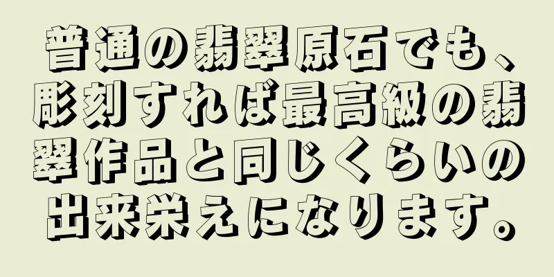 普通の翡翠原石でも、彫刻すれば最高級の翡翠作品と同じくらいの出来栄えになります。