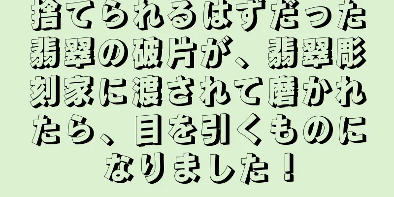捨てられるはずだった翡翠の破片が、翡翠彫刻家に渡されて磨かれたら、目を引くものになりました！