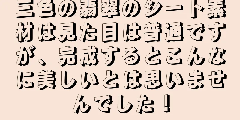 三色の翡翠のシート素材は見た目は普通ですが、完成するとこんなに美しいとは思いませんでした！