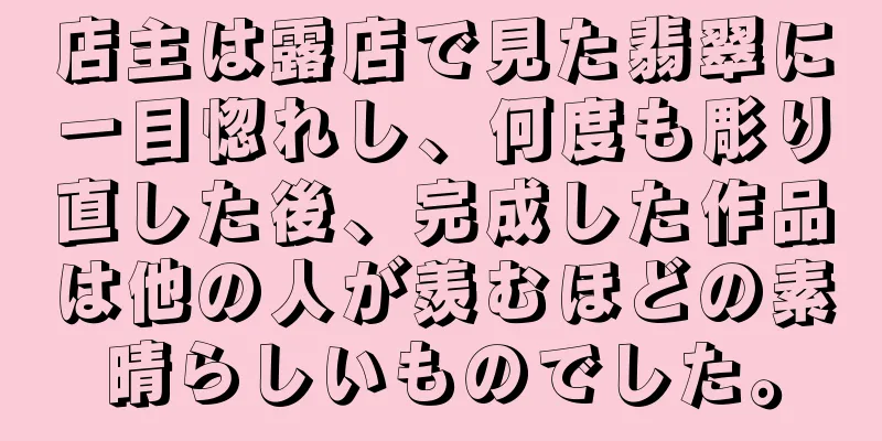 店主は露店で見た翡翠に一目惚れし、何度も彫り直した後、完成した作品は他の人が羨むほどの素晴らしいものでした。