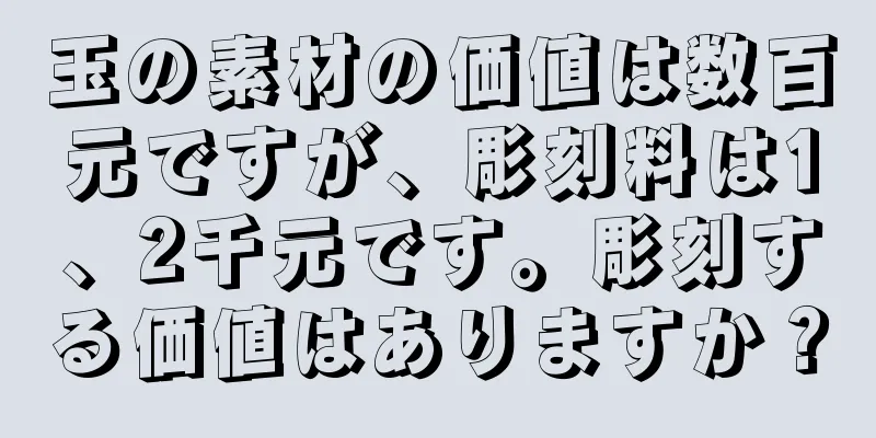 玉の素材の価値は数百元ですが、彫刻料は1、2千元です。彫刻する価値はありますか？