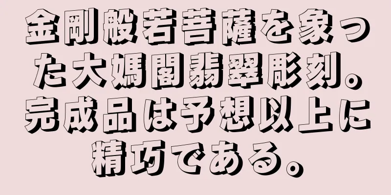 金剛般若菩薩を象った大媽閣翡翠彫刻。完成品は予想以上に精巧である。