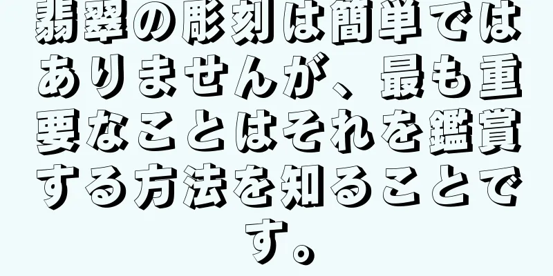翡翠の彫刻は簡単ではありませんが、最も重要なことはそれを鑑賞する方法を知ることです。