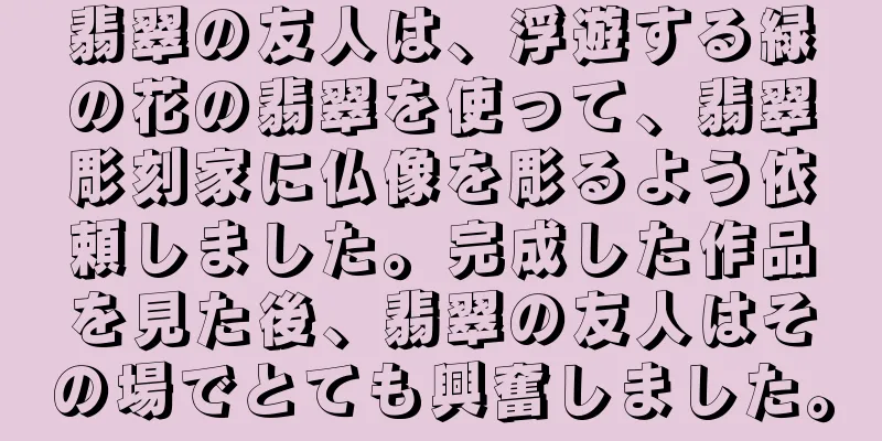 翡翠の友人は、浮遊する緑の花の翡翠を使って、翡翠彫刻家に仏像を彫るよう依頼しました。完成した作品を見た後、翡翠の友人はその場でとても興奮しました。